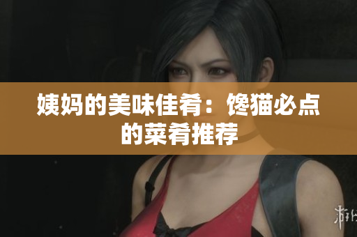 姨妈的美味佳肴：馋猫必点的菜肴推荐