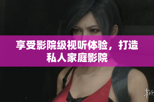 享受影院级视听体验，打造私人家庭影院
