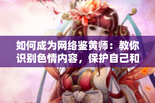 如何成为网络鉴黄师：教你识别色情内容，保护自己和他人的健康！