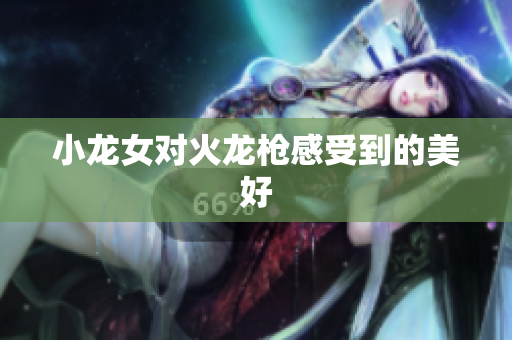 小龙女对火龙枪感受到的美好