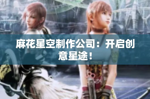 麻花星空制作公司：开启创意星途！