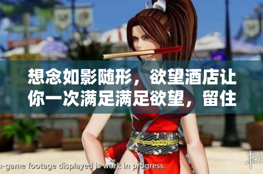 想念如影随形，欲望酒店让你一次满足满足欲望，留住温暖——欲望酒店体验