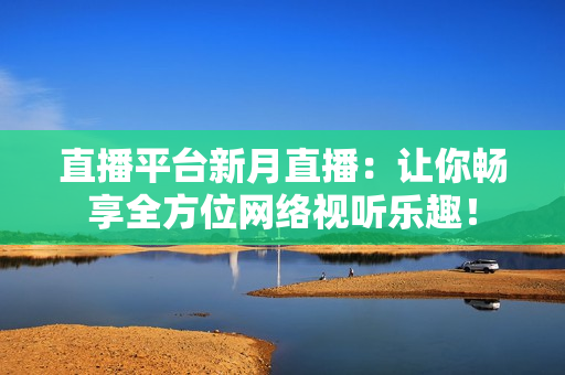 直播平台新月直播：让你畅享全方位网络视听乐趣！