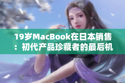 19岁MacBook在日本销售：初代产品珍藏者的最后机会。