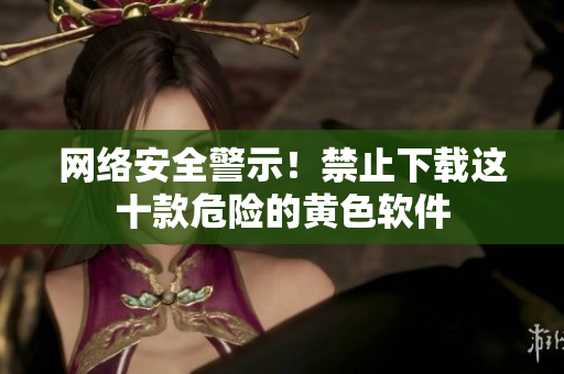 网络安全警示！禁止下载这十款危险的黄色软件