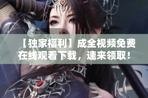 【独家福利】成全视频免费在线观看下载，速来领取！
