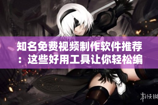 知名免费视频制作软件推荐：这些好用工具让你轻松编辑视频！