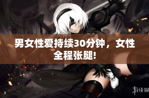 男女性爱持续30分钟，女性全程张腿!