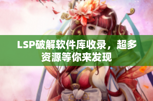LSP破解软件库收录，超多资源等你来发现