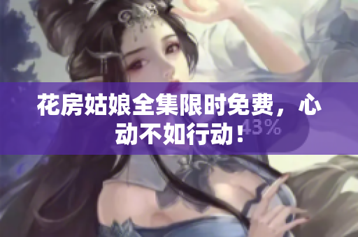 花房姑娘全集限时免费，心动不如行动！