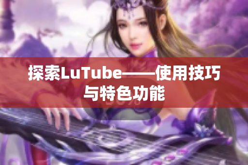 探索LuTube——使用技巧与特色功能