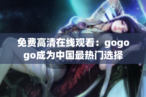免费高清在线观看：gogogo成为中国最热门选择