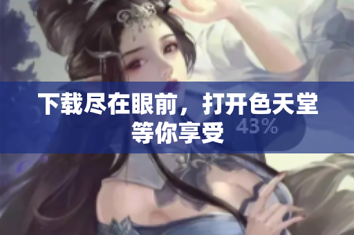 下载尽在眼前，打开色天堂等你享受