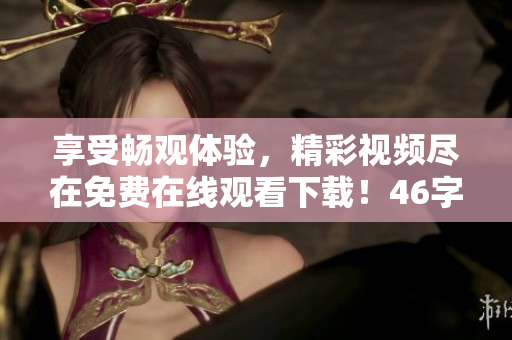 享受畅观体验，精彩视频尽在免费在线观看下载！46字