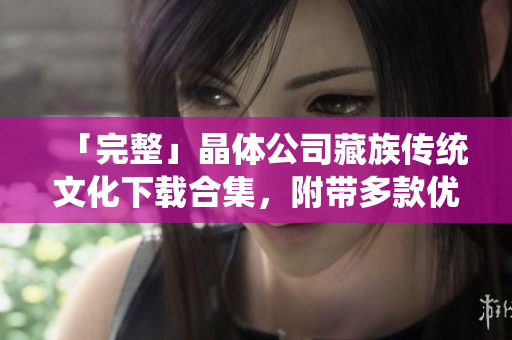 「完整」晶体公司藏族传统文化下载合集，附带多款优质图片！