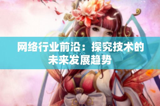 网络行业前沿：探究技术的未来发展趋势