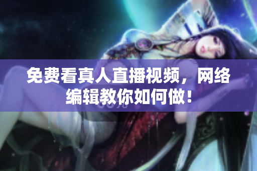 免费看真人直播视频，网络编辑教你如何做！