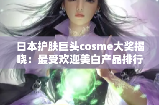 日本护肤巨头cosme大奖揭晓：最受欢迎美白产品排行！