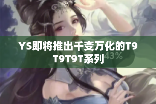 YS即将推出千变万化的T9T9T9T系列