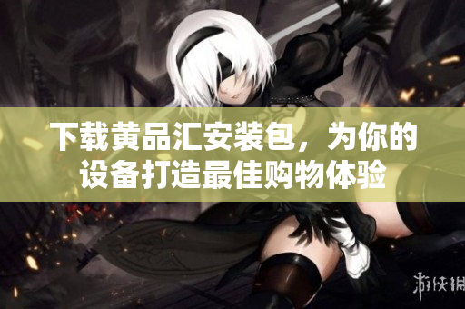 下载黄品汇安装包，为你的设备打造最佳购物体验