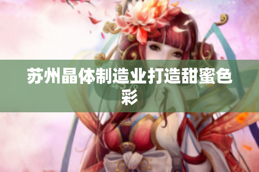 苏州晶体制造业打造甜蜜色彩