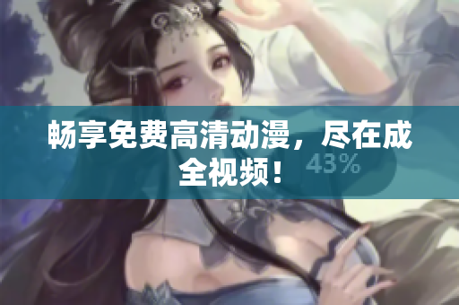 畅享免费高清动漫，尽在成全视频！
