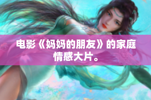 电影《妈妈的朋友》的家庭情感大片。