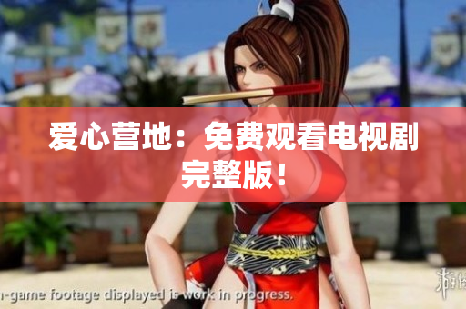 爱心营地：免费观看电视剧完整版！