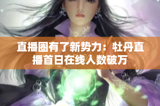 直播圈有了新势力：牡丹直播首日在线人数破万