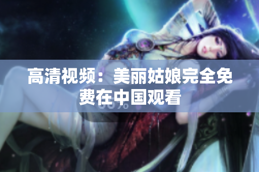 高清视频：美丽姑娘完全免费在中国观看