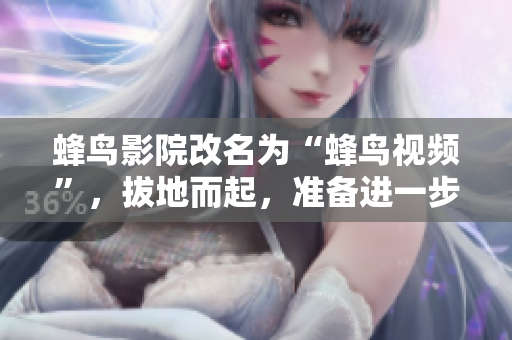 蜂鸟影院改名为“蜂鸟视频”，拔地而起，准备进一步扩展影视服务