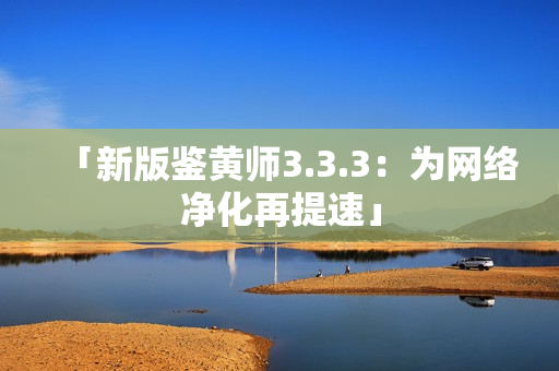 「新版鉴黄师3.3.3：为网络净化再提速」