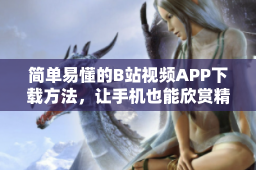 简单易懂的B站视频APP下载方法，让手机也能欣赏精彩视频