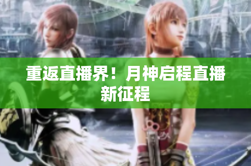 重返直播界！月神启程直播新征程