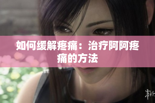 如何缓解疼痛：治疗阿阿疼痛的方法