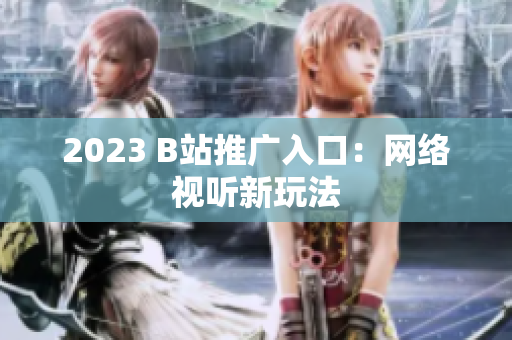 2023 B站推广入口：网络视听新玩法