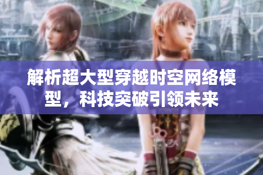 解析超大型穿越时空网络模型，科技突破引领未来