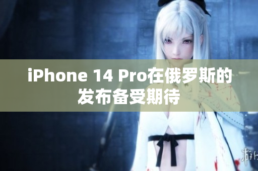 iPhone 14 Pro在俄罗斯的发布备受期待