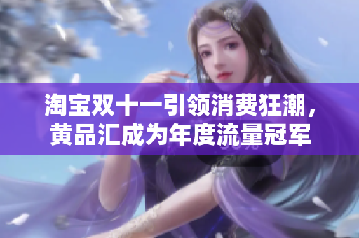 淘宝双十一引领消费狂潮，黄品汇成为年度流量冠军