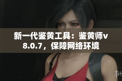新一代鉴黄工具：鉴黄师v8.0.7，保障网络环境