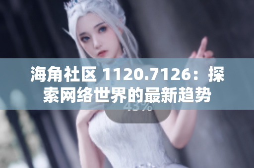 海角社区 1120.7126：探索网络世界的最新趋势