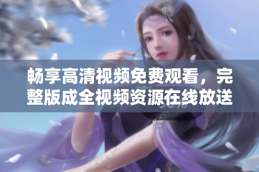 畅享高清视频免费观看，完整版成全视频资源在线放送