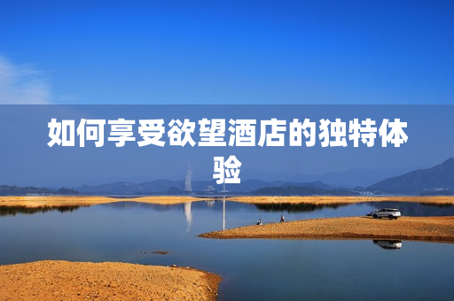 如何享受欲望酒店的独特体验
