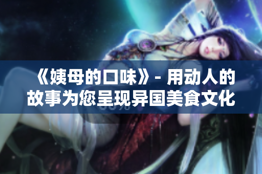 《姨母的口味》- 用动人的故事为您呈现异国美食文化