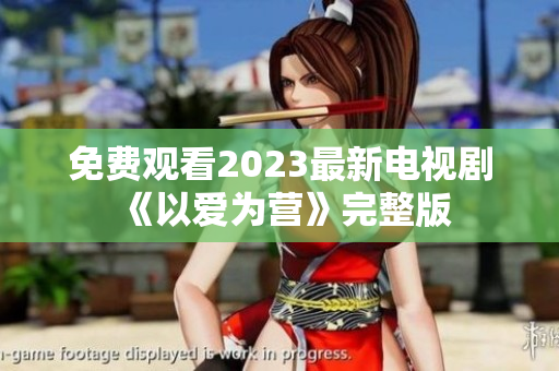 免费观看2023最新电视剧《以爱为营》完整版