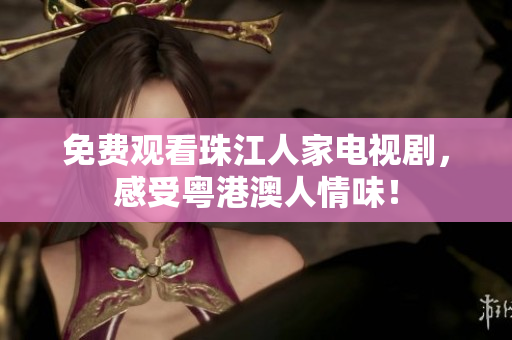 免费观看珠江人家电视剧，感受粤港澳人情味！