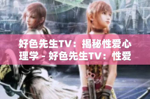 好色先生TV：揭秘性爱心理学 - 好色先生TV：性爱心理揭秘