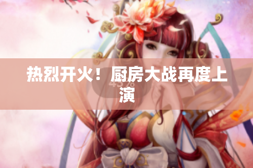 热烈开火！厨房大战再度上演