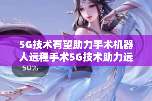 5G技术有望助力手术机器人远程手术5G技术助力远程手术机器人，大有可为！