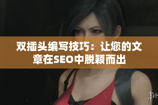 双插头编写技巧：让您的文章在SEO中脱颖而出